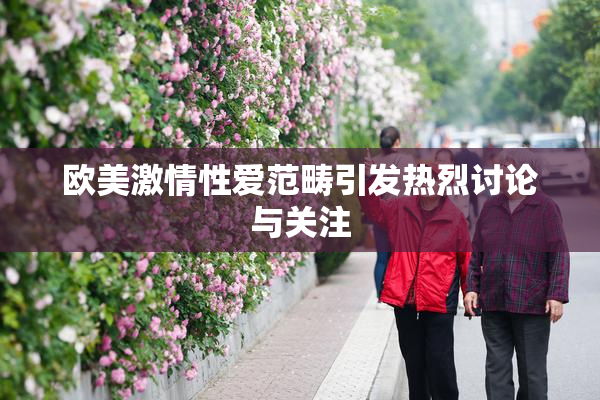 欧美激情性爱范畴引发热烈讨论与关注