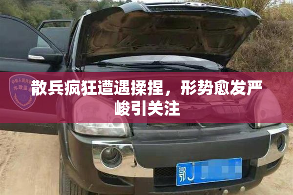 散兵疯狂遭遇揉捏，形势愈发严峻引关注