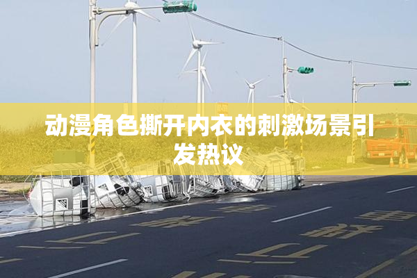 动漫角色撕开内衣的刺激场景引发热议