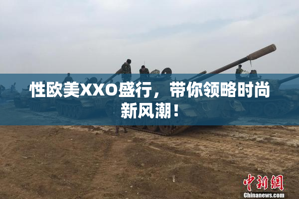 性欧美XXO盛行，带你领略时尚新风潮！