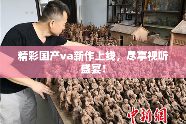 精彩国产va新作上线，尽享视听盛宴！