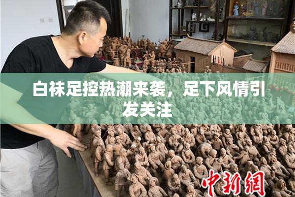 白袜足控热潮来袭，足下风情引发关注
