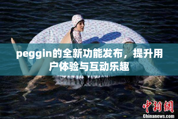 peggin的全新功能发布，提升用户体验与互动乐趣