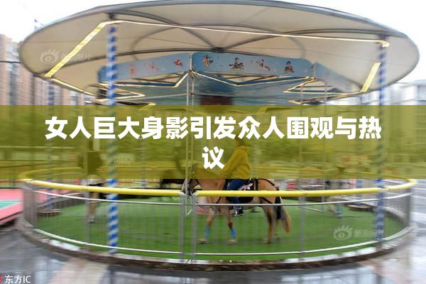 女人巨大身影引发众人围观与热议