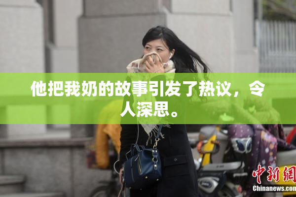 他把我奶的故事引发了热议，令人深思。