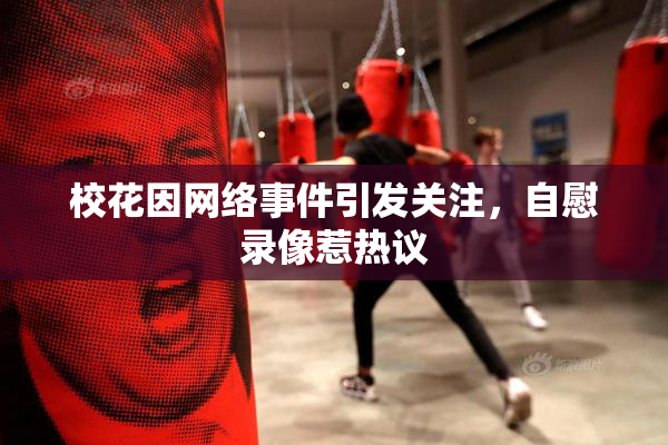 校花因网络事件引发关注，自慰录像惹热议