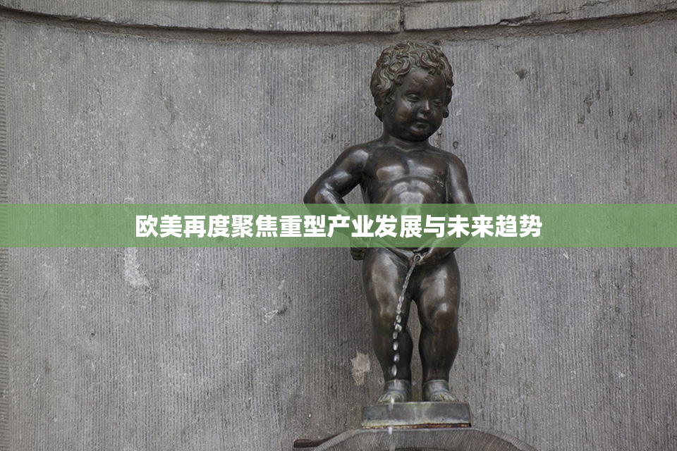 欧美再度聚焦重型产业发展与未来趋势