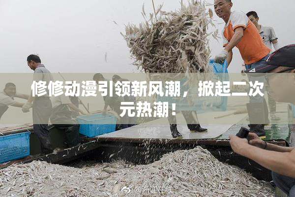 修修动漫引领新风潮，掀起二次元热潮！