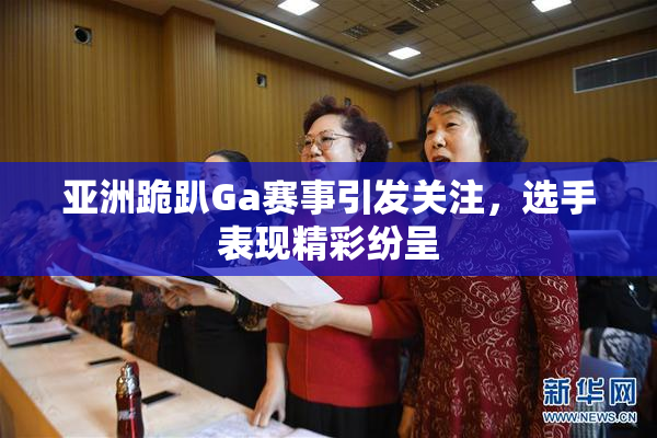 亚洲跪趴Ga赛事引发关注，选手表现精彩纷呈