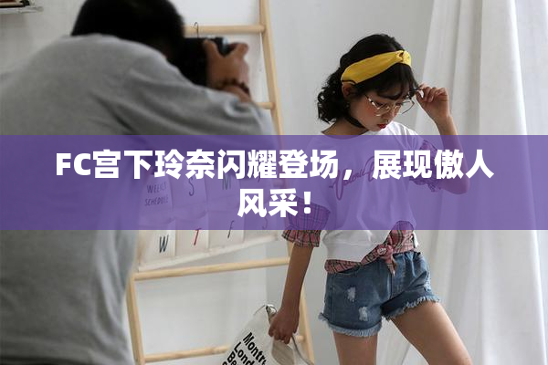 FC宫下玲奈闪耀登场，展现傲人风采！