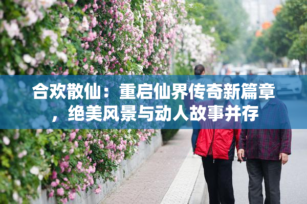 合欢散仙：重启仙界传奇新篇章，绝美风景与动人故事并存