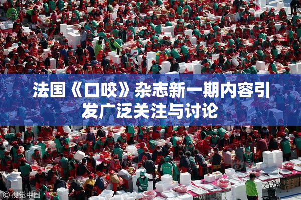 法国《口咬》杂志新一期内容引发广泛关注与讨论