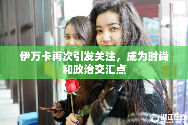 伊万卡再次引发关注，成为时尚和政治交汇点