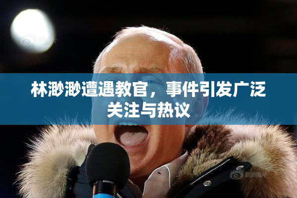 林渺渺遭遇教官，事件引发广泛关注与热议