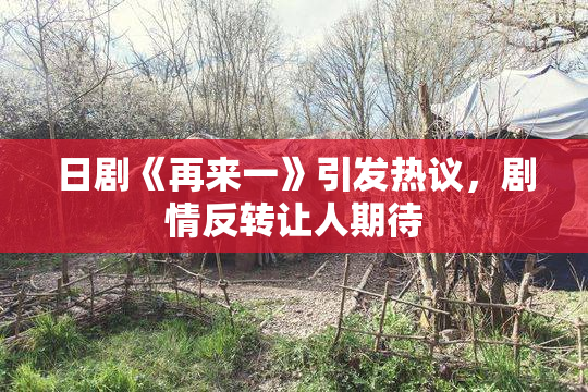 日剧《再来一》引发热议，剧情反转让人期待