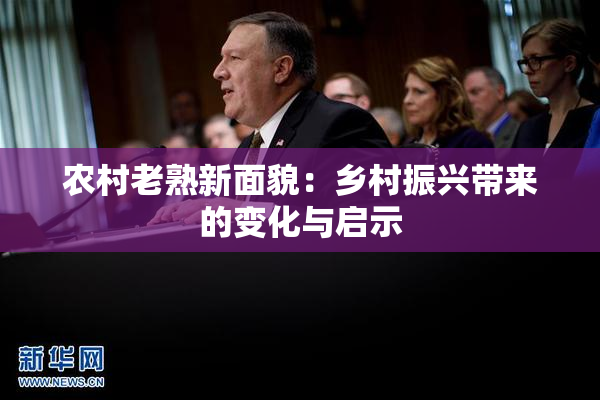 农村老熟新面貌：乡村振兴带来的变化与启示