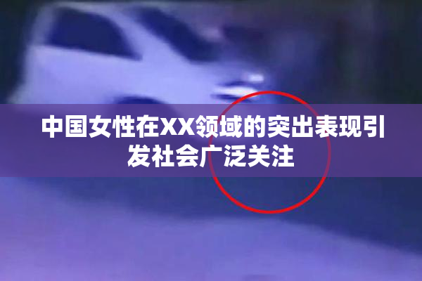 中国女性在XX领域的突出表现引发社会广泛关注