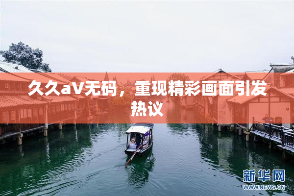 久久aV无码，重现精彩画面引发热议