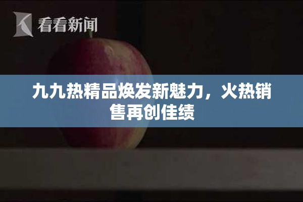 九九热精品焕发新魅力，火热销售再创佳绩