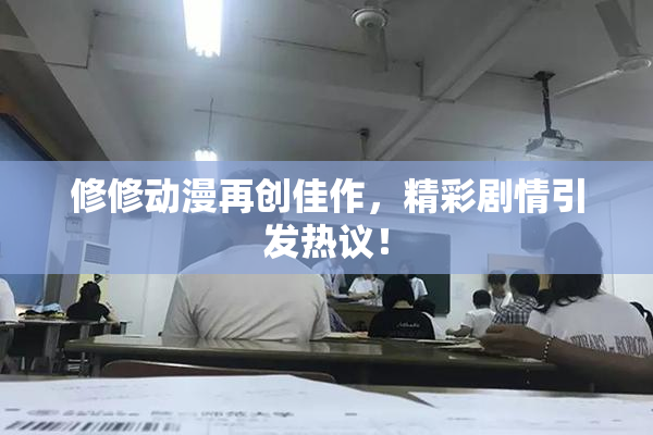 修修动漫再创佳作，精彩剧情引发热议！