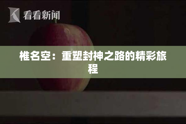 椎名空：重塑封神之路的精彩旅程