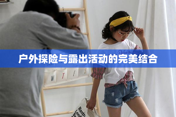 户外探险与露出活动的完美结合