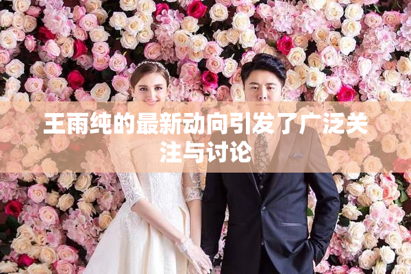 王雨纯的最新动向引发了广泛关注与讨论