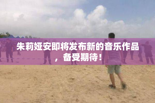 朱莉娅安即将发布新的音乐作品，备受期待！