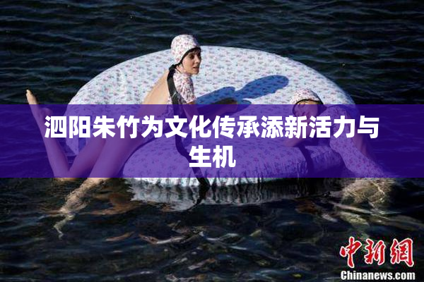 泗阳朱竹为文化传承添新活力与生机