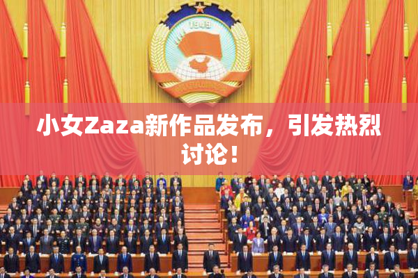 小女Zaza新作品发布，引发热烈讨论！