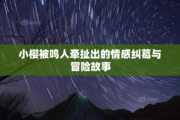 小樱被鸣人牵扯出的情感纠葛与冒险故事