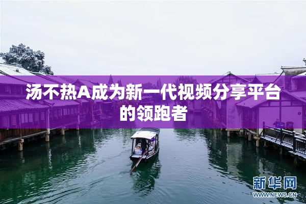 汤不热A成为新一代视频分享平台的领跑者