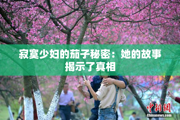 寂寞少妇的茄子秘密：她的故事揭示了真相