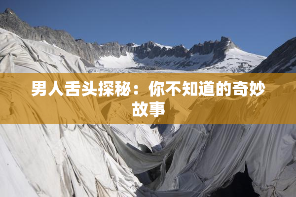 男人舌头探秘：你不知道的奇妙故事