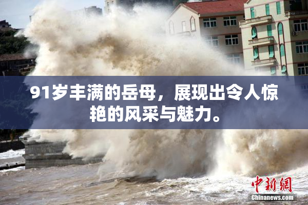 91岁丰满的岳母，展现出令人惊艳的风采与魅力。