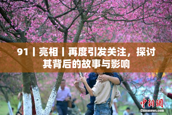 91丨亮相丨再度引发关注，探讨其背后的故事与影响