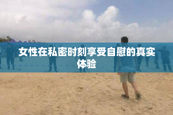 女性在私密时刻享受自慰的真实体验