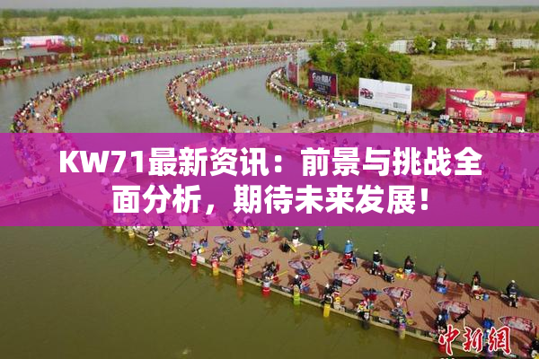 KW71最新资讯：前景与挑战全面分析，期待未来发展！