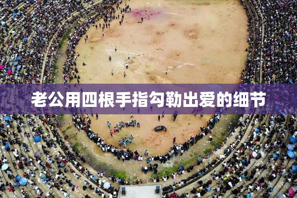 老公用四根手指勾勒出爱的细节