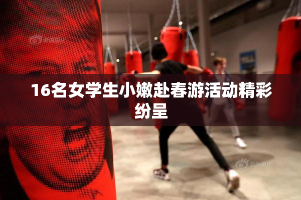 16名女学生小嫩赴春游活动精彩纷呈