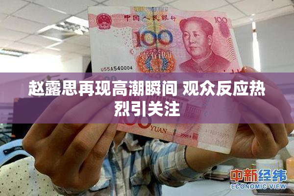 赵露思再现高潮瞬间 观众反应热烈引关注