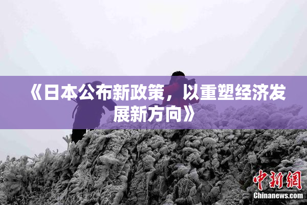 《日本公布新政策，以重塑经济发展新方向》