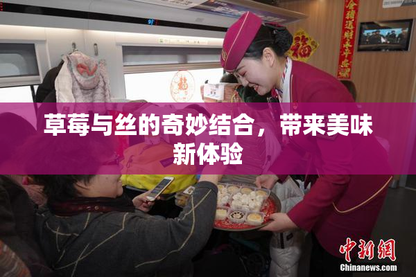 草莓与丝的奇妙结合，带来美味新体验