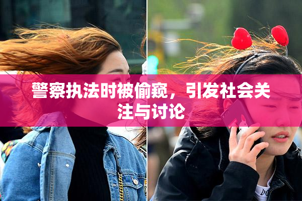 警察执法时被偷窥，引发社会关注与讨论