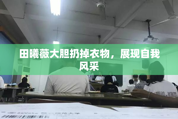 田曦薇大胆扔掉衣物，展现自我风采