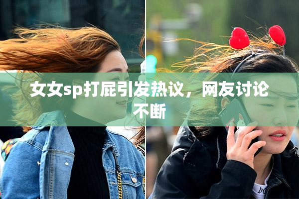 女女sp打屁引发热议，网友讨论不断