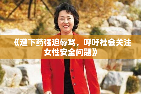 《遭下药强迫辱骂，呼吁社会关注女性安全问题》