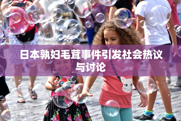日本孰妇毛茸事件引发社会热议与讨论