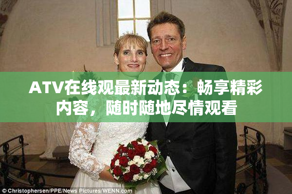 ATV在线观最新动态：畅享精彩内容，随时随地尽情观看