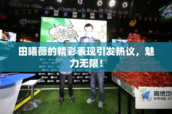 田曦薇的精彩表现引发热议，魅力无限！